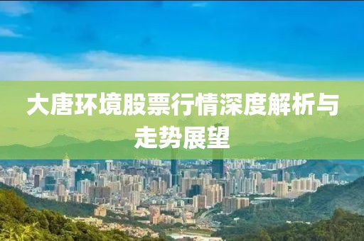 大唐环境股票行情深度解析与走势展望