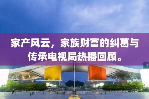 家产风云，家族财富的纠葛与传承电视局热播回顾。