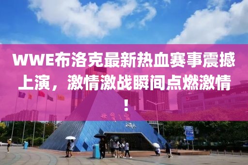 WWE布洛克最新热血赛事震撼上演，激情激战瞬间点燃激情！