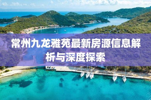 常州九龙雅苑最新房源信息解析与深度探索