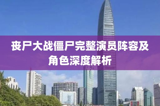 丧尸大战僵尸完整演员阵容及角色深度解析