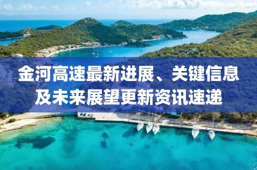 金河高速最新进展、关键信息及未来展望更新资讯速递