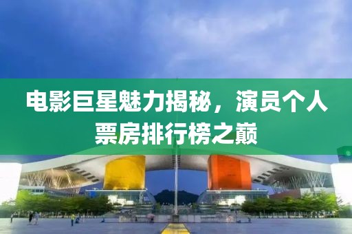 电影巨星魅力揭秘，演员个人票房排行榜之巅