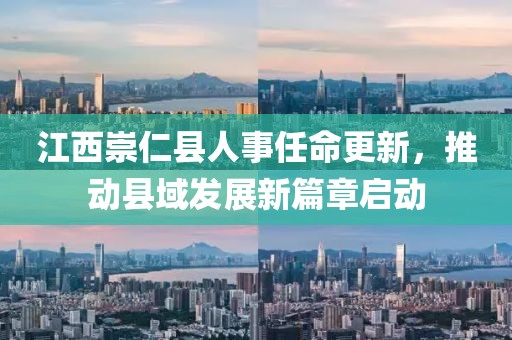 江西崇仁县人事任命更新，推动县域发展新篇章启动
