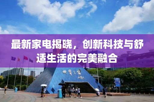 最新家电揭晓，创新科技与舒适生活的完美融合