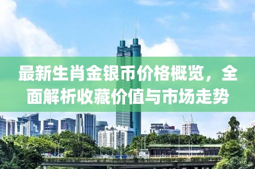 最新生肖金银币价格概览，全面解析收藏价值与市场走势