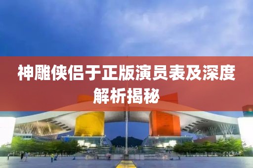神雕侠侣于正版演员表及深度解析揭秘