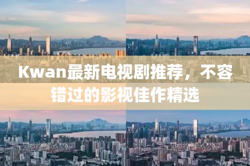 Kwan最新电视剧推荐，不容错过的影视佳作精选