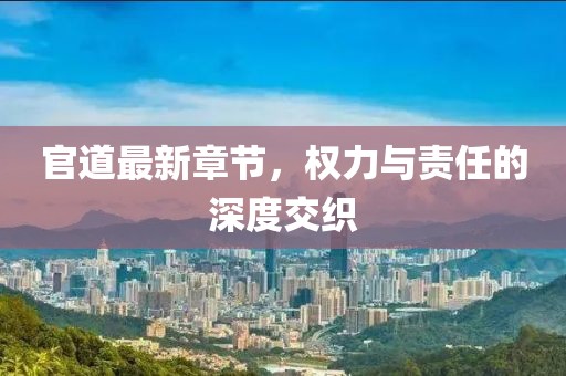 官道最新章节，权力与责任的深度交织