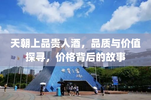 天朝上品贵人酒，品质与价值探寻，价格背后的故事