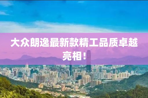 大众朗逸最新款精工品质卓越亮相！