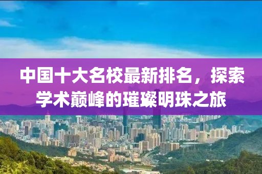 中国十大名校最新排名，探索学术巅峰的璀璨明珠之旅