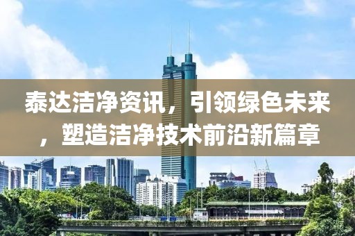 泰达洁净资讯，引领绿色未来，塑造洁净技术前沿新篇章