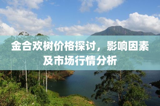 金合欢树价格探讨，影响因素及市场行情分析