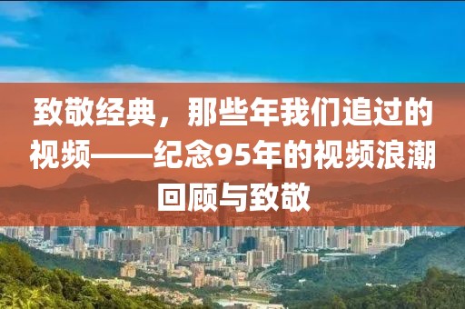 致敬经典，那些年我们追过的视频——纪念95年的视频浪潮回顾与致敬