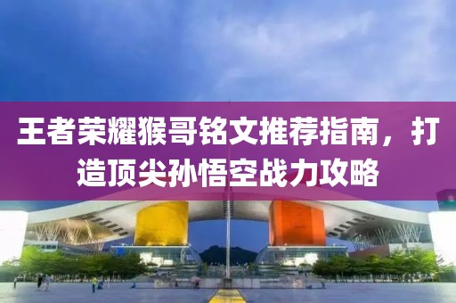 王者荣耀猴哥铭文推荐指南，打造顶尖孙悟空战力攻略