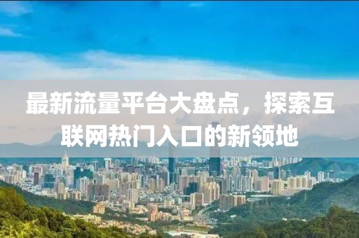 最新流量平台大盘点，探索互联网热门入口的新领地