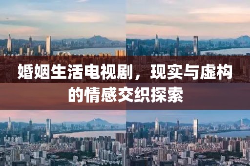婚姻生活电视剧，现实与虚构的情感交织探索