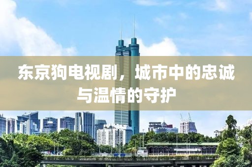 东京狗电视剧，城市中的忠诚与温情的守护