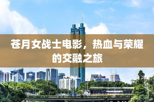 苍月女战士电影，热血与荣耀的交融之旅