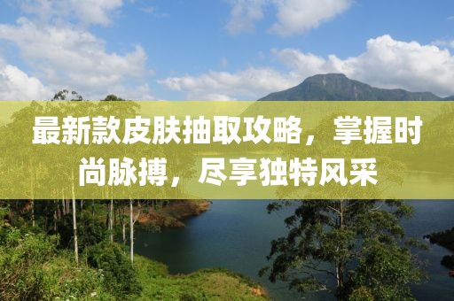 最新款皮肤抽取攻略，掌握时尚脉搏，尽享独特风采