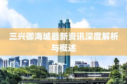 三兴御海城最新资讯深度解析与概述