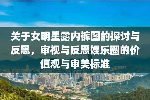 关于女明星露内裤图的探讨与反思，审视与反思娱乐圈的价值观与审美标准