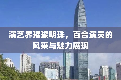 演艺界璀璨明珠，百合演员的风采与魅力展现