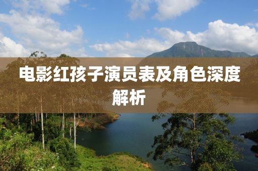 电影红孩子演员表及角色深度解析