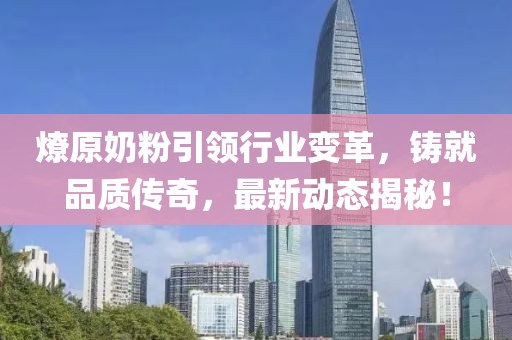 燎原奶粉引领行业变革，铸就品质传奇，最新动态揭秘！