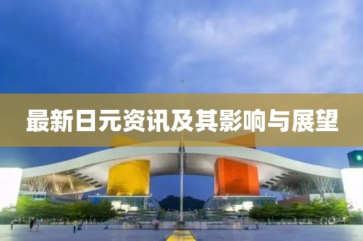 最新日元资讯及其影响与展望