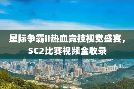 星际争霸II热血竞技视觉盛宴，SC2比赛视频全收录