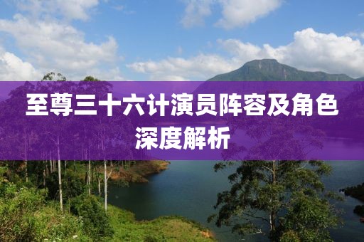 至尊三十六计演员阵容及角色深度解析