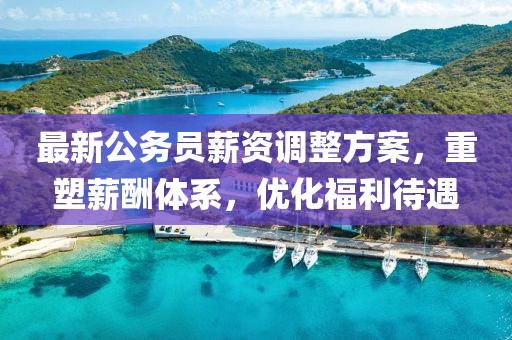 最新公务员薪资调整方案，重塑薪酬体系，优化福利待遇