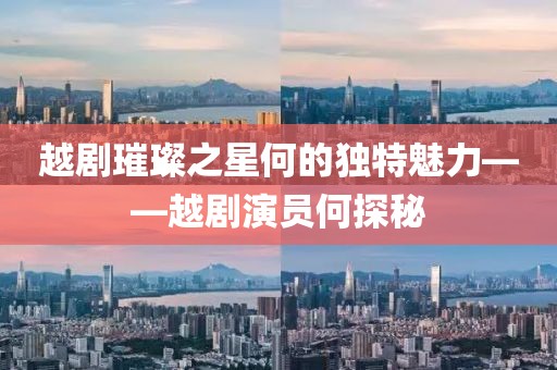 越剧璀璨之星何的独特魅力——越剧演员何探秘