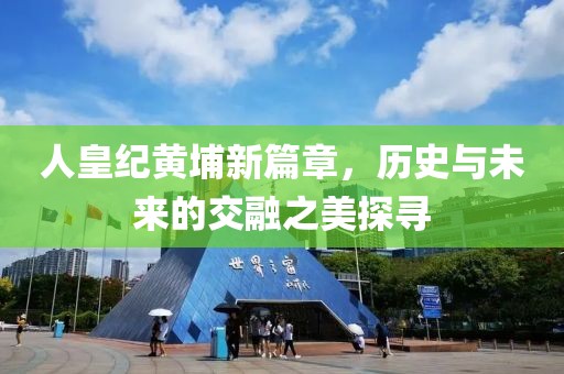 人皇纪黄埔新篇章，历史与未来的交融之美探寻