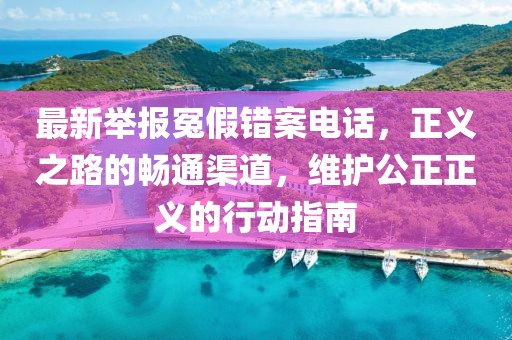 最新举报冤假错案电话，正义之路的畅通渠道，维护公正正义的行动指南