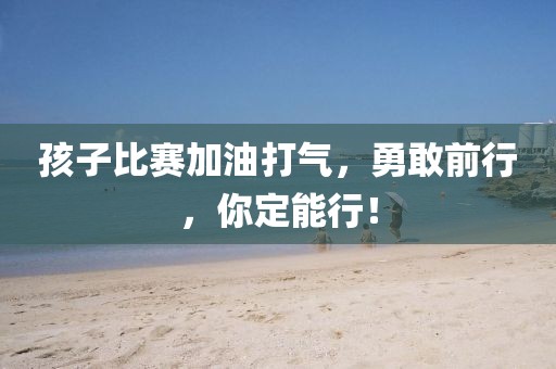 孩子比赛加油打气，勇敢前行，你定能行！