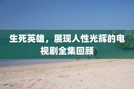 生死英雄，展现人性光辉的电视剧全集回顾