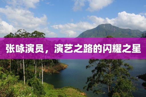 张咏演员，演艺之路的闪耀之星