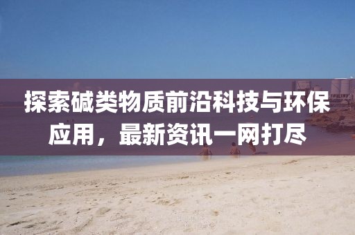 探索碱类物质前沿科技与环保应用，最新资讯一网打尽