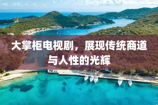 大掌柜电视剧，展现传统商道与人性的光辉