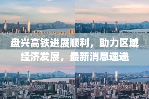 盘兴高铁进展顺利，助力区域经济发展，最新消息速递