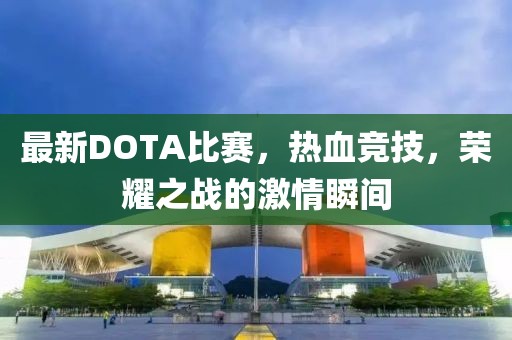 最新DOTA比赛，热血竞技，荣耀之战的激情瞬间