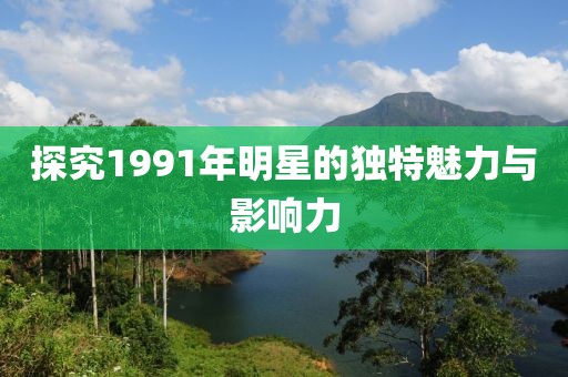 探究1991年明星的独特魅力与影响力
