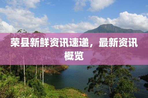 荣县新鲜资讯速递，最新资讯概览
