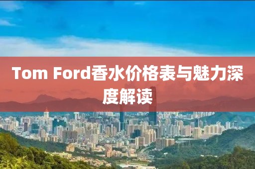 Tom Ford香水价格表与魅力深度解读