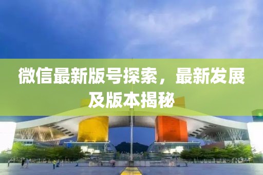 微信最新版号探索，最新发展及版本揭秘