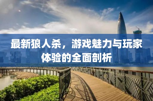 最新狼人杀，游戏魅力与玩家体验的全面剖析