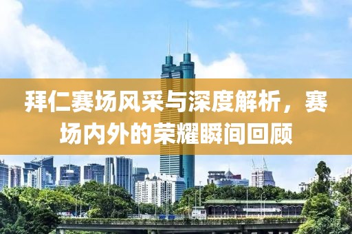 拜仁赛场风采与深度解析，赛场内外的荣耀瞬间回顾